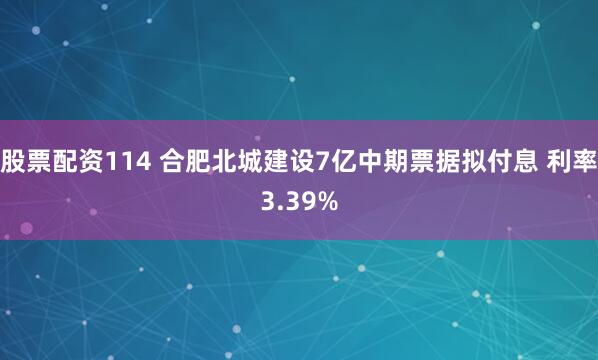 股票配资114 合肥北城建设7亿中期票据拟付息 利率3.39%