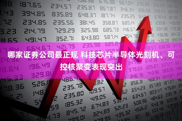 哪家证券公司最正规 科技芯片半导体光刻机、可控核聚变表现突出