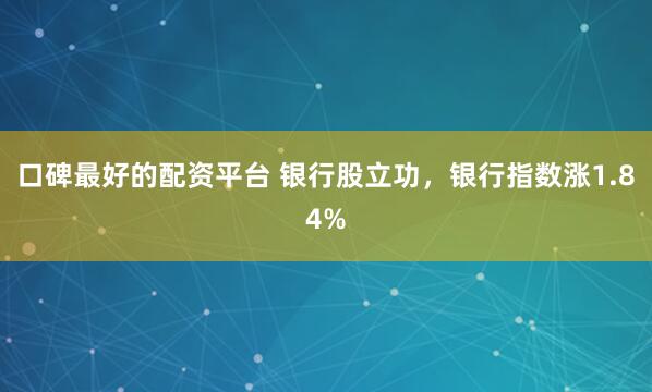口碑最好的配资平台 银行股立功，银行指数涨1.84%
