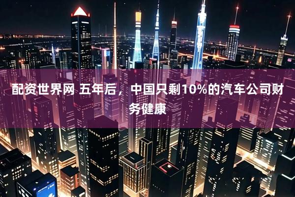 配资世界网 五年后，中国只剩10%的汽车公司财务健康