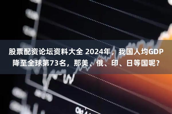股票配资论坛资料大全 2024年，我国人均GDP降至全球第73名，那美、俄、印、日等国呢？