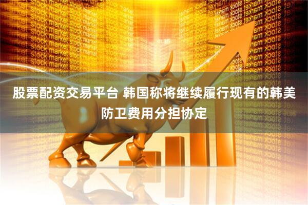 股票配资交易平台 韩国称将继续履行现有的韩美防卫费用分担协定