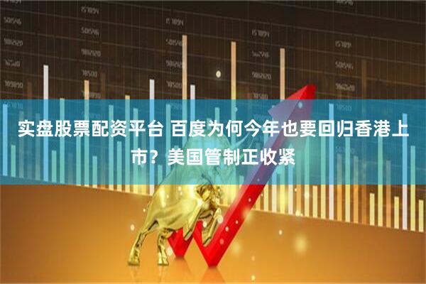 实盘股票配资平台 百度为何今年也要回归香港上市？美国管制正收紧