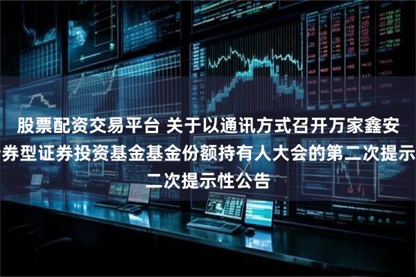 股票配资交易平台 关于以通讯方式召开万家鑫安纯债债券型证券投资基金基金份额持有人大会的第二次提示性公告