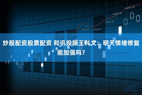 炒股配资股票配资 和讯投顾王科文：明天情绪修复能加强吗？