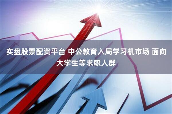 实盘股票配资平台 中公教育入局学习机市场 面向大学生等求职人群