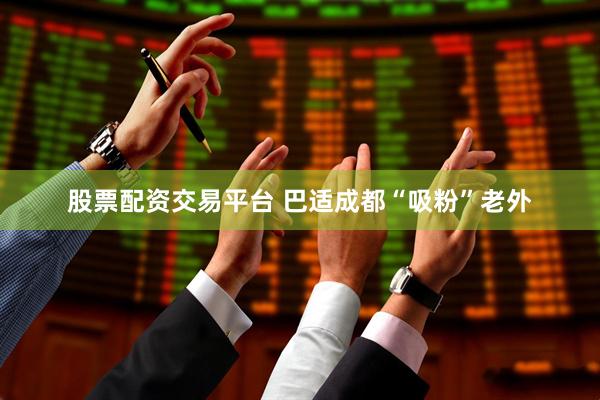 股票配资交易平台 巴适成都“吸粉”老外