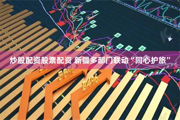 炒股配资股票配资 新疆多部门联动“同心护旅”