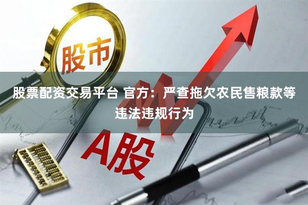 股票配资交易平台 官方：严查拖欠农民售粮款等违法违规行为