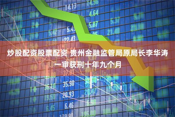 炒股配资股票配资 贵州金融监管局原局长李华涛一审获刑十年九个月