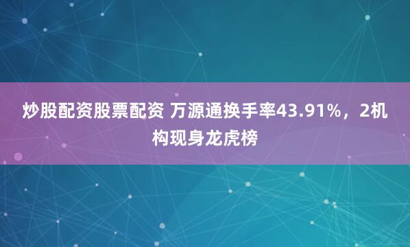 炒股配资股票配资 万源通换手率43.91%，2机构现身龙虎榜