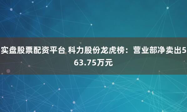 实盘股票配资平台 科力股份龙虎榜：营业部净卖出563.75万元
