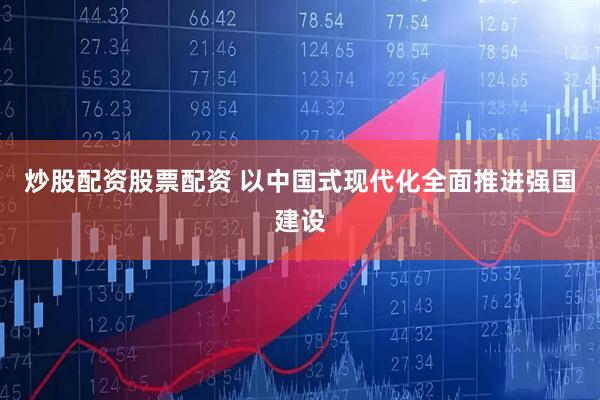 炒股配资股票配资 以中国式现代化全面推进强国建设
