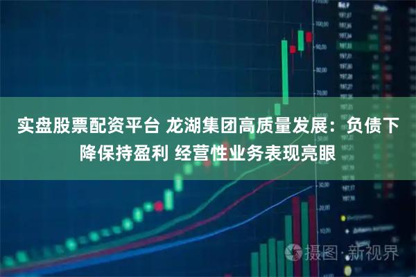 实盘股票配资平台 龙湖集团高质量发展：负债下降保持盈利 经营性业务表现亮眼