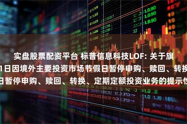 实盘股票配资平台 标普信息科技LOF: 关于旗下部分基金2025年9月1日因境外主要投资市场节假日暂停申购、赎回、转换、定期定额投资业务的提示性公告
