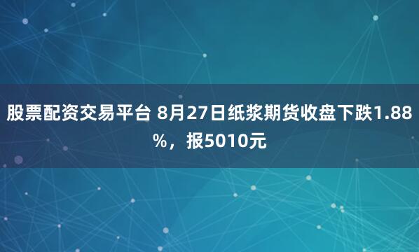 股票配资交易平台 8月27日纸浆期货收盘下跌1.88%，报5010元