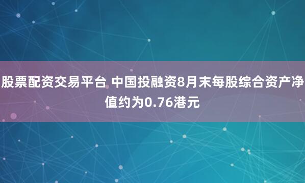 股票配资交易平台 中国投融资8月末每股综合资产净值约为0.76港元