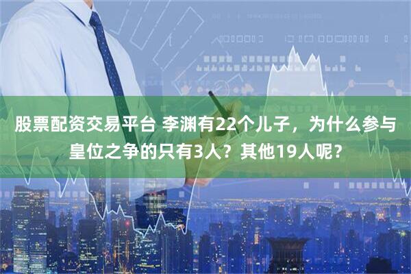 股票配资交易平台 李渊有22个儿子，为什么参与皇位之争的只有3人？其他19人呢？