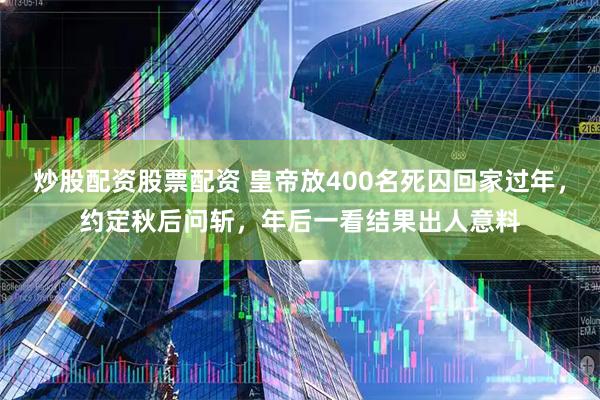 炒股配资股票配资 皇帝放400名死囚回家过年，约定秋后问斩，年后一看结果出人意料