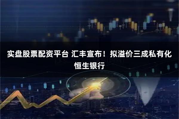 实盘股票配资平台 汇丰宣布！拟溢价三成私有化恒生银行