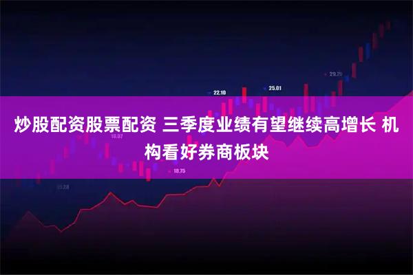 炒股配资股票配资 三季度业绩有望继续高增长 机构看好券商板块