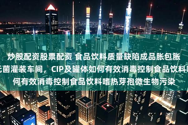 炒股配资股票配资 食品饮料质量缺陷成品胀包胀瓶与霉块絮状物？无菌灌装车间，CIP及罐体如何有效消毒控制食品饮料嗜热芽孢微生物污染