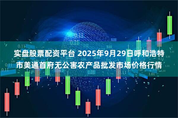 实盘股票配资平台 2025年9月29日呼和浩特市美通首府无公害农产品批发市场价格行情