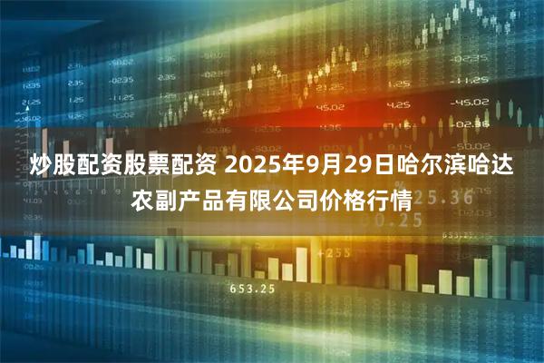 炒股配资股票配资 2025年9月29日哈尔滨哈达农副产品有限公司价格行情