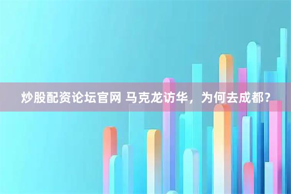 炒股配资论坛官网 马克龙访华，为何去成都？