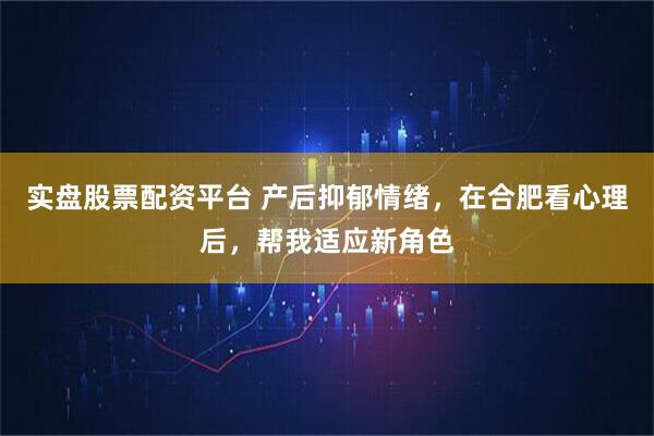 实盘股票配资平台 产后抑郁情绪,在合肥看心理后,帮我适应新角色