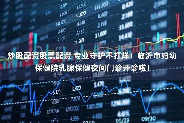 炒股配资股票配资 专业守护不打烊!临沂市妇幼保健院乳腺保健夜间门诊开诊啦!