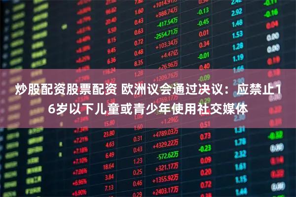 炒股配资股票配资 欧洲议会通过决议:应禁止16岁以下儿童或青少年使用社交媒体