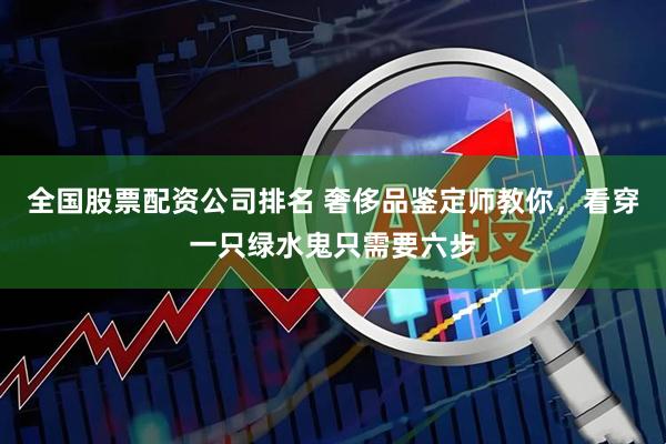 全国股票配资公司排名 奢侈品鉴定师教你，看穿一只绿水鬼只需要六步