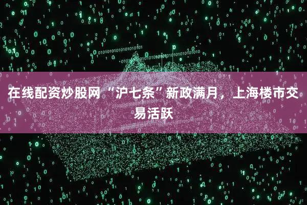 在线配资炒股网 “沪七条”新政满月，上海楼市交易活跃