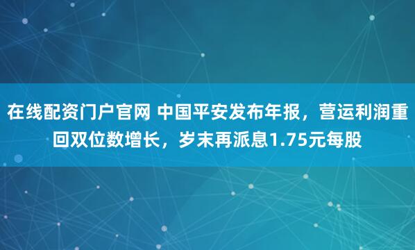 在线配资门户官网 中国平安发布年报，营运利润重回双位数增长，岁末再派息1.75元每股
