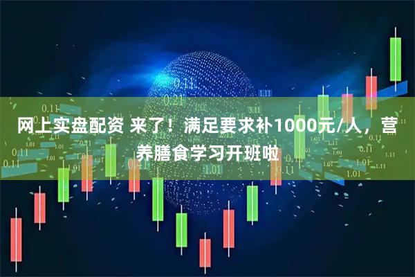 网上实盘配资 来了!满足要求补1000元/人,营养膳食学习开班啦