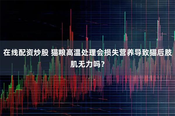 在线配资炒股 猫粮高温处理会损失营养导致猫后肢肌无力吗?