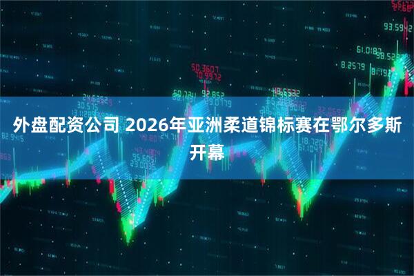外盘配资公司 2026年亚洲柔道锦标赛在鄂尔多斯开幕