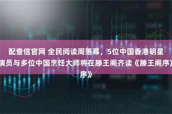 配查信官网 全民阅读周落幕，5位中国香港明星演员与多位中国烹饪大师将在滕王阁齐读《滕王阁序》
