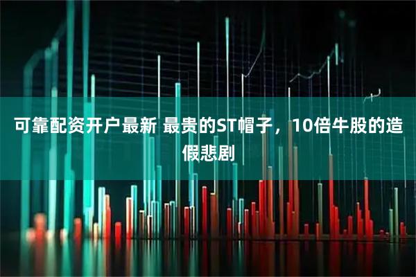 可靠配资开户最新 最贵的ST帽子，10倍牛股的造假悲剧