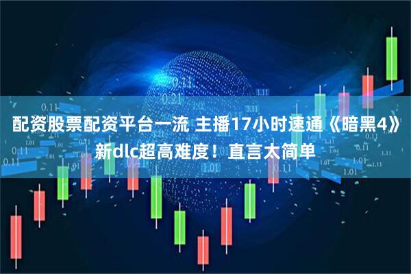 配资股票配资平台一流 主播17小时速通《暗黑4》新dlc超高难度！直言太简单