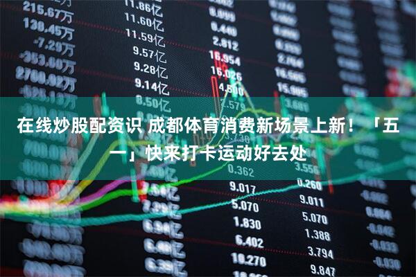 在线炒股配资识 成都体育消费新场景上新！「五一」快来打卡运动好去处