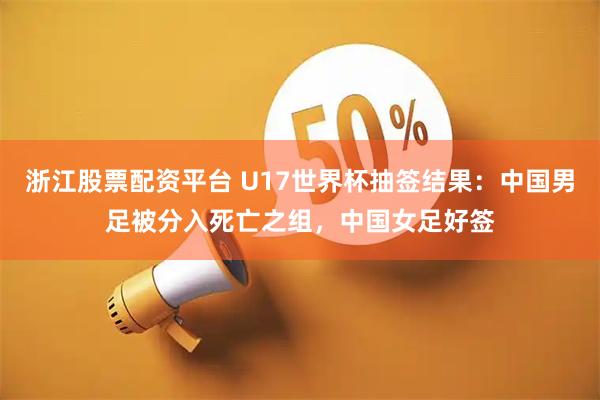 浙江股票配资平台 U17世界杯抽签结果：中国男足被分入死亡之组，中国女足好签