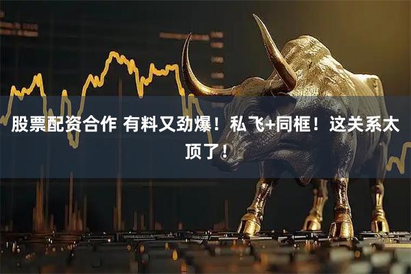 股票配资合作 有料又劲爆！私飞+同框！这关系太顶了！