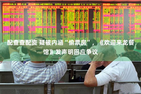 配查查配资 疑被内涵“偷票房”，《欢迎来龙餐馆》发声明回应争议