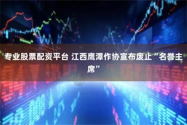专业股票配资平台 江西鹰潭作协宣布废止“名誉主席”