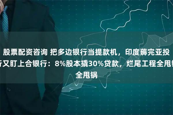 股票配资咨询 把多边银行当提款机，印度薅完亚投行又盯上合银行：8%股本撬30%贷款，烂尾工程全甩锅
